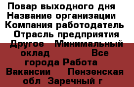 Повар выходного дня › Название организации ­ Компания-работодатель › Отрасль предприятия ­ Другое › Минимальный оклад ­ 10 000 - Все города Работа » Вакансии   . Пензенская обл.,Заречный г.